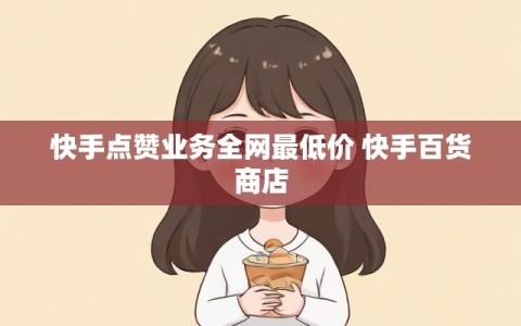快手点赞业务全网最低价 快手百货商店