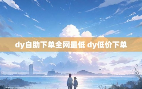 dy自助下单全网最低 dy低价下单