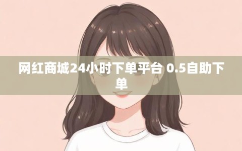 网红商城24小时下单平台 0.5自助下单