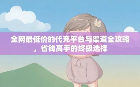 全网最低价的代充平台与渠道全攻略，省钱高手的终极选择
