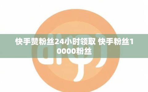 快手赞粉丝24小时领取 快手粉丝10000粉丝
