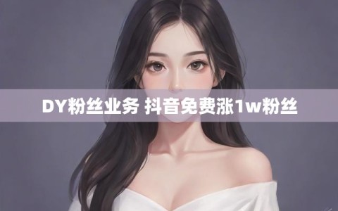 DY粉丝业务 抖音免费涨1w粉丝