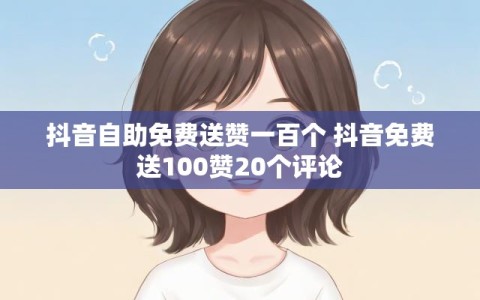 抖音自助免费送赞一百个 抖音免费送100赞20个评论