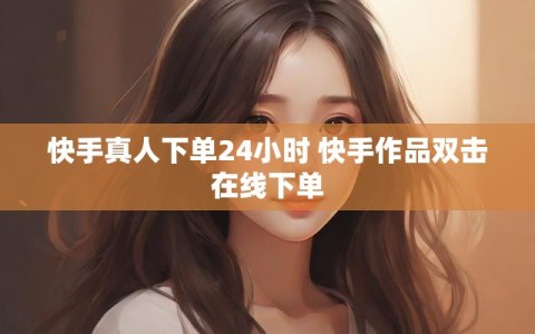 快手真人下单24小时 快手作品双击在线下单