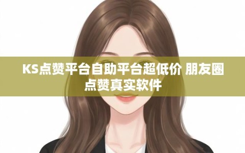 KS点赞平台自助平台超低价 朋友圈点赞真实软件