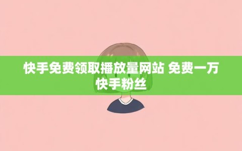 快手免费领取播放量网站 免费一万快手粉丝
