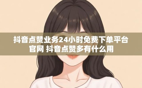 抖音点赞业务24小时免费下单平台官网 抖音点赞多有什么用
