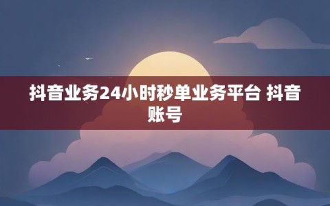 抖音业务24小时秒单业务平台 抖音账号