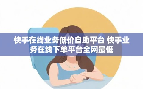 快手在线业务低价自助平台 快手业务在线下单平台全网最低