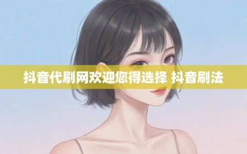 抖音代刷网欢迎您得选择 抖音刷法