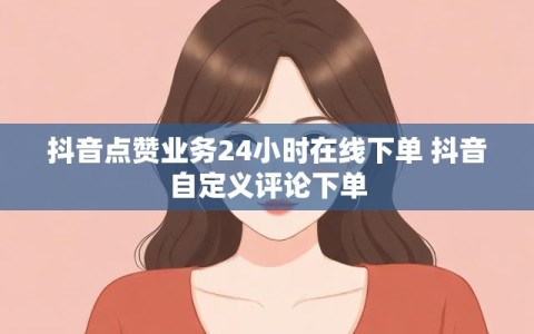 抖音点赞业务24小时在线下单 抖音自定义评论下单