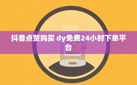 抖音点赞购买 dy免费24小时下单平台
