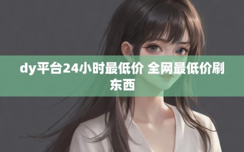 dy平台24小时最低价 全网最低价刷东西