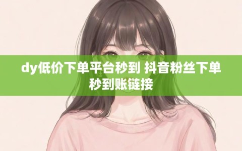 dy低价下单平台秒到 抖音粉丝下单秒到账链接