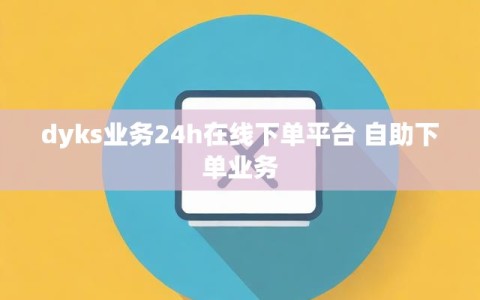 dyks业务24h在线下单平台 自助下单业务