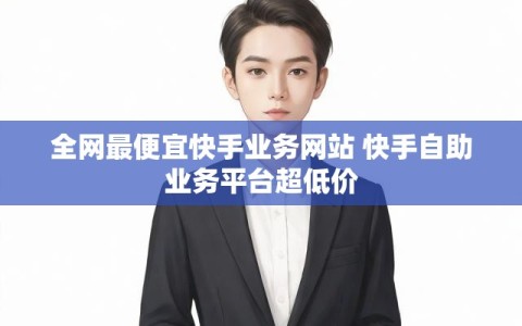 全网最便宜快手业务网站 快手自助业务平台超低价