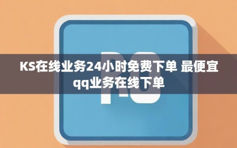 KS在线业务24小时免费下单 最便宜qq业务在线下单