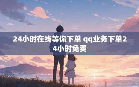 24小时在线等你下单 qq业务下单24小时免费
