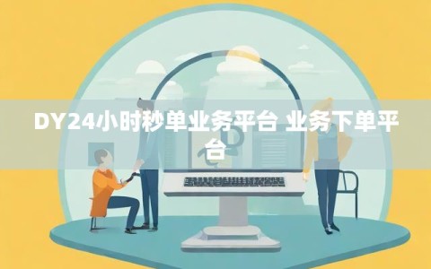 DY24小时秒单业务平台 业务下单平台