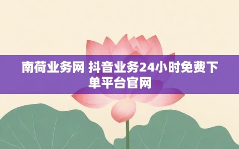 南荷业务网 抖音业务24小时免费下单平台官网