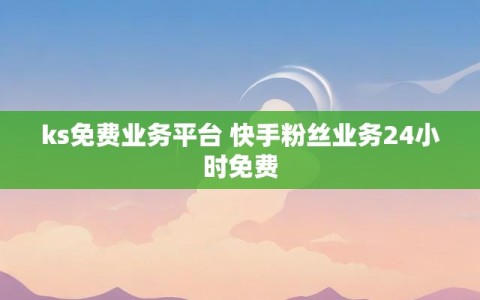 ks免费业务平台 快手粉丝业务24小时免费