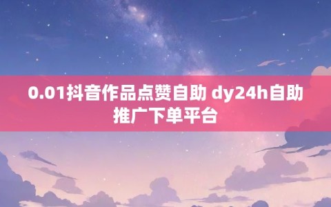 0.01抖音作品点赞自助 dy24h自助推广下单平台