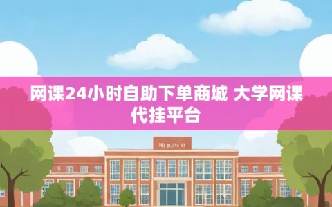 网课24小时自助下单商城 大学网课代挂平台