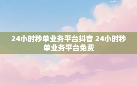 24小时秒单业务平台抖音 24小时秒单业务平台免费