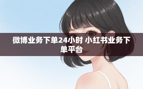 微博业务下单24小时 小红书业务下单平台