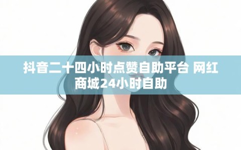 抖音二十四小时点赞自助平台 网红商城24小时自助