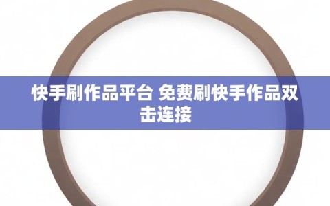 快手刷作品平台 免费刷快手作品双击连接