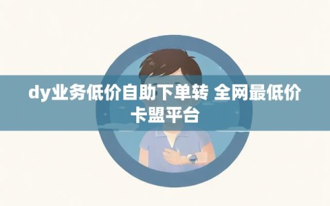 dy业务低价自助下单转 全网最低价卡盟平台