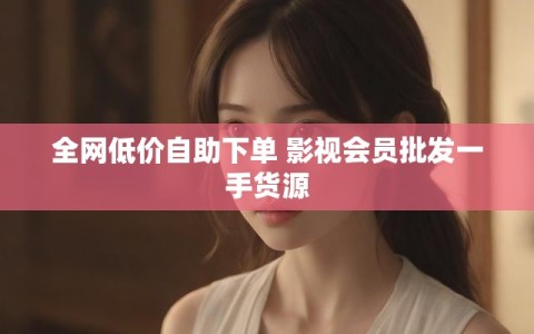 全网低价自助下单 影视会员批发一手货源