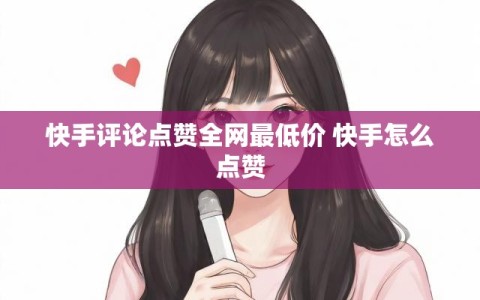 快手评论点赞全网最低价 快手怎么点赞