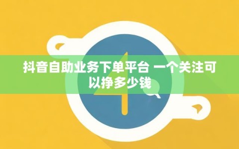 抖音自助业务下单平台 一个关注可以挣多少钱