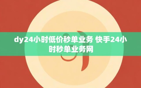 dy24小时低价秒单业务 快手24小时秒单业务网