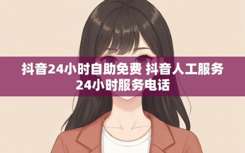 抖音24小时自助免费 抖音人工服务24小时服务电话