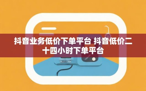 抖音业务低价下单平台 抖音低价二十四小时下单平台