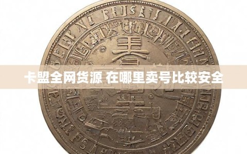 卡盟全网货源 在哪里卖号比较安全
