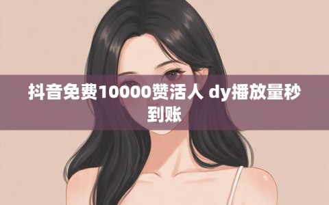 抖音免费10000赞活人 dy播放量秒到账