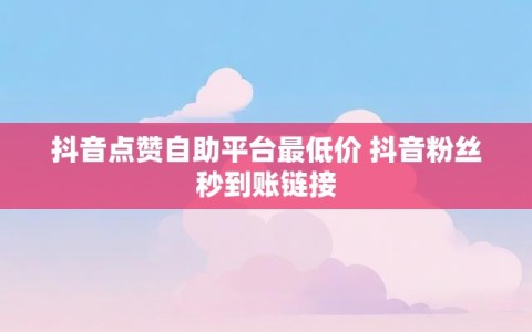 抖音点赞自助平台最低价 抖音粉丝秒到账链接