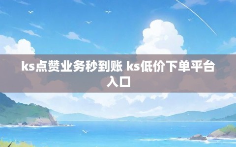 ks点赞业务秒到账 ks低价下单平台入口