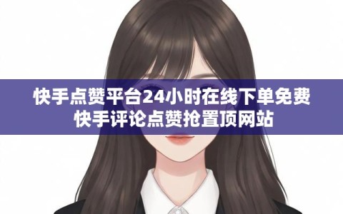 快手点赞平台24小时在线下单免费 快手评论点赞抢置顶网站