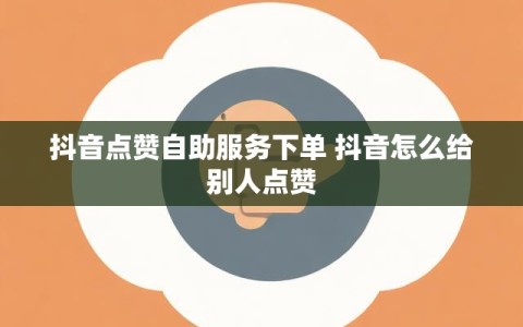 抖音点赞自助服务下单 抖音怎么给别人点赞