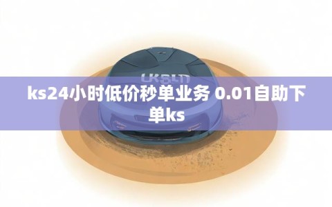 ks24小时低价秒单业务 0.01自助下单ks