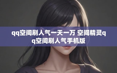 qq空间刷人气一天一万 空间精灵qq空间刷人气手机版