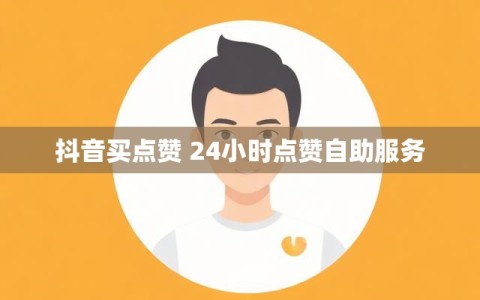 抖音买点赞 24小时点赞自助服务