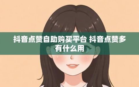 抖音点赞自助购买平台 抖音点赞多有什么用