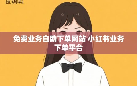 免费业务自助下单网站 小红书业务下单平台