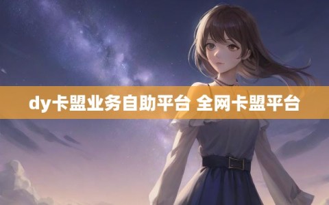 dy卡盟业务自助平台 全网卡盟平台